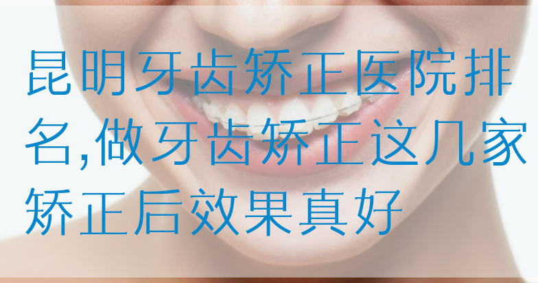 昆明牙齿矫正医院排名,做牙齿矫正这几家矫正后效果真好