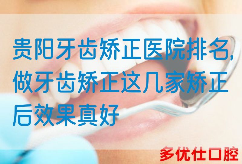 贵阳牙齿矫正医院排名,做牙齿矫正这几家矫正后效果真好
