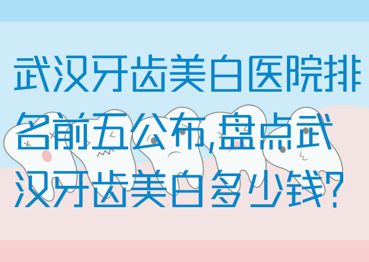 武汉牙齿美白医院排名前五公布,盘点武汉牙齿美白多少钱?