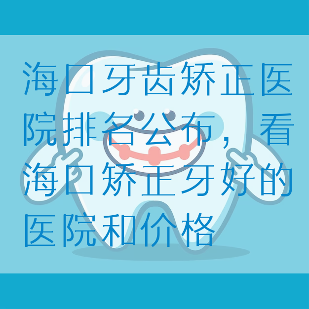 海口牙齿矫正医院排名公布，看海口矫正牙好的医院和价格