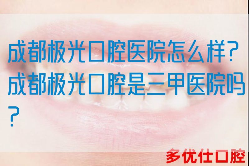 成都极光口腔医院怎么样？成都极光口腔是三甲医院吗？