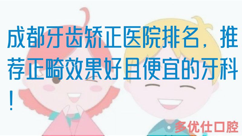 成都牙齿矫正医院排名，推荐正畸效果好且便宜的牙科！