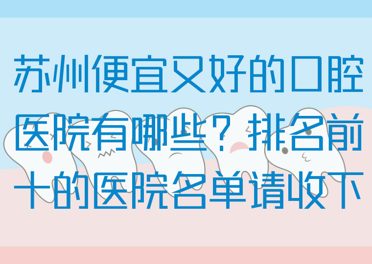 苏州便宜又好的口腔医院有哪些？排名前十的医院名单请收下