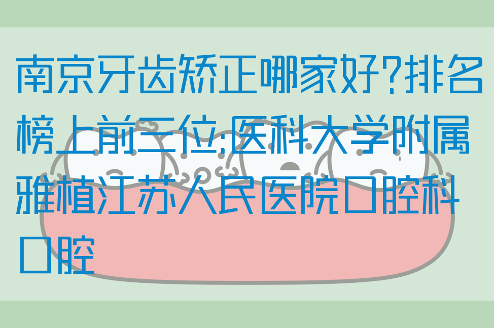 南京牙齿矫正哪家好?排名榜上前三位:医科大学附属雅植江苏人民医院口腔科口腔