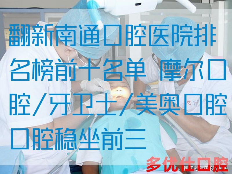 翻新南通口腔医院排名榜前十名单 摩尔口腔/牙卫士/美奥口腔口腔稳坐前三