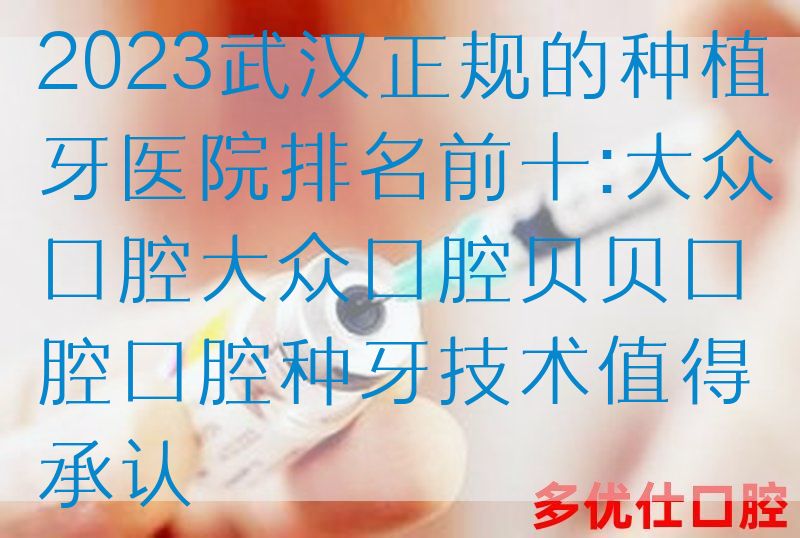 2023武汉正规的种植牙医院排名前十:大众口腔大众口腔贝贝口腔口腔种牙技术值得承认