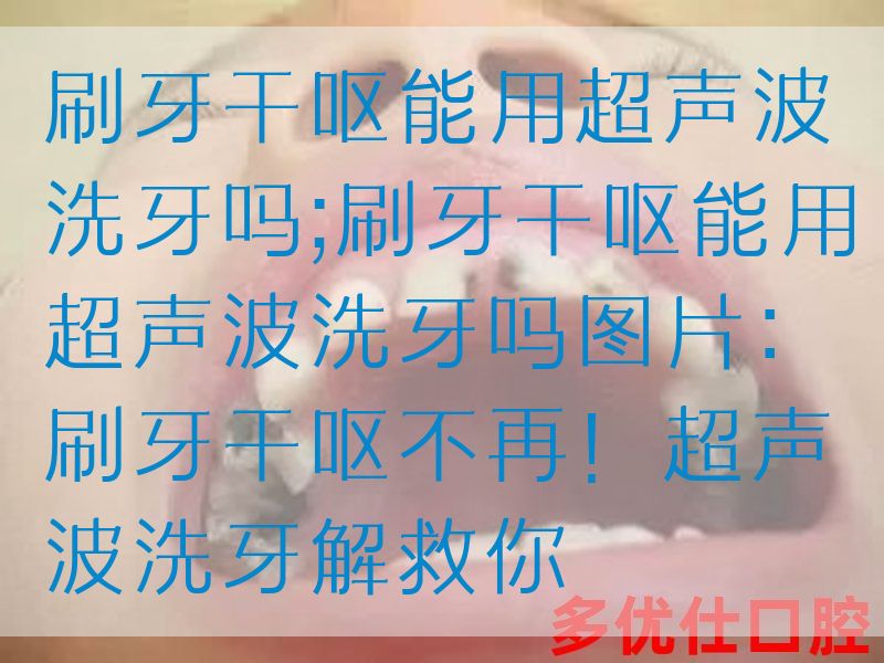 刷牙干呕能用超声波洗牙吗;刷牙干呕能用超声波洗牙吗图片：刷牙干呕不再！超声波洗牙解救你