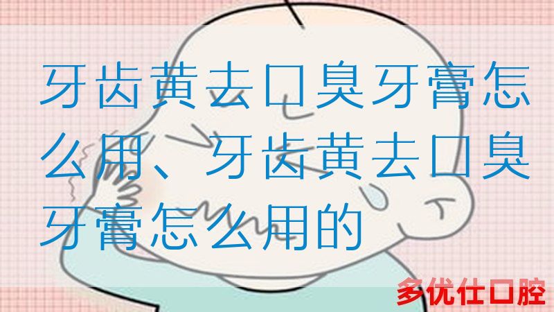 牙齿黄去口臭牙膏怎么用、牙齿黄去口臭牙膏怎么用的