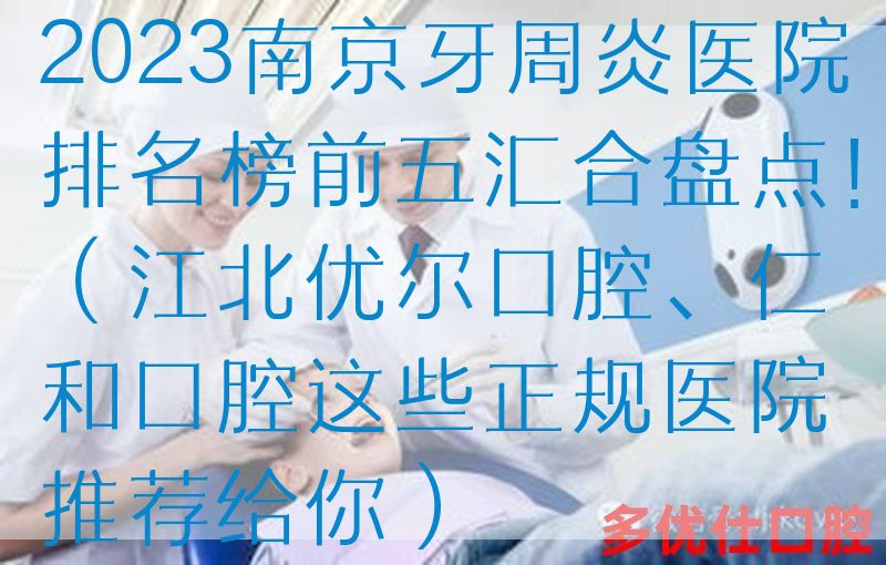 2023南京牙周炎医院排名榜前五汇合盘点！（江北优尔口腔、仁和口腔这些正规医院推荐给你）