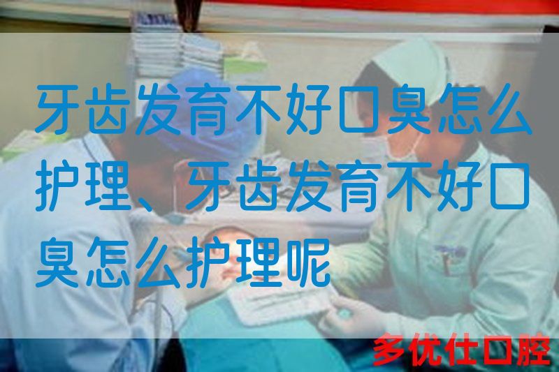 牙齿发育不好口臭怎么护理、牙齿发育不好口臭怎么护理呢