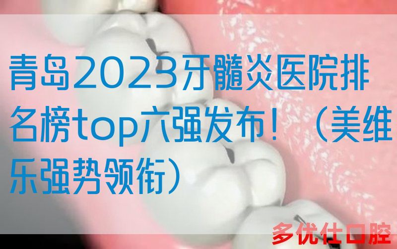 青岛2023牙髓炎医院排名榜top六强发布！（美维乐强势领衔）
