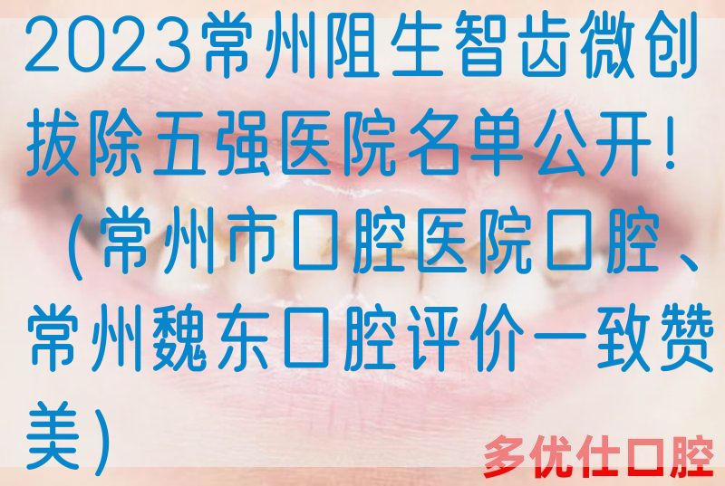 2023常州阻生智齿微创拔除五强医院名单公开！（常州市口腔医院口腔、常州魏东口腔评价一致赞美）