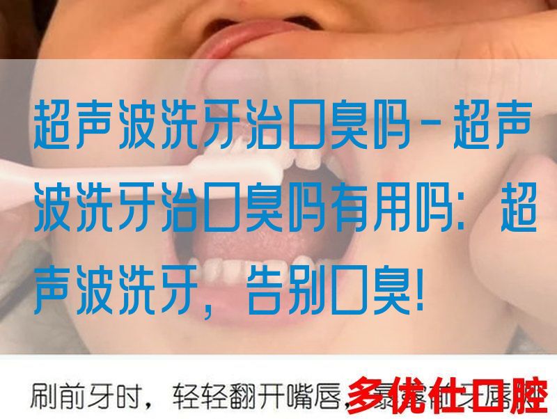 超声波洗牙治口臭吗-超声波洗牙治口臭吗有用吗：超声波洗牙，告别口臭！