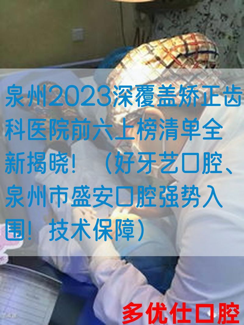泉州2023深覆盖矫正齿科医院前六上榜清单全新揭晓！（好牙艺口腔、泉州市盛安口腔强势入围！技术保障）