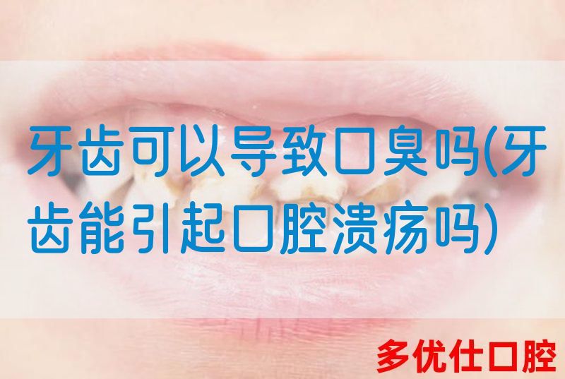 牙齿可以导致口臭吗(牙齿能引起口腔*吗)
