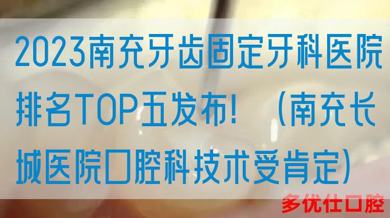 2023南充牙齿固定牙科医院排名TOP五发布！（南充长城医院口腔科技术受肯定）