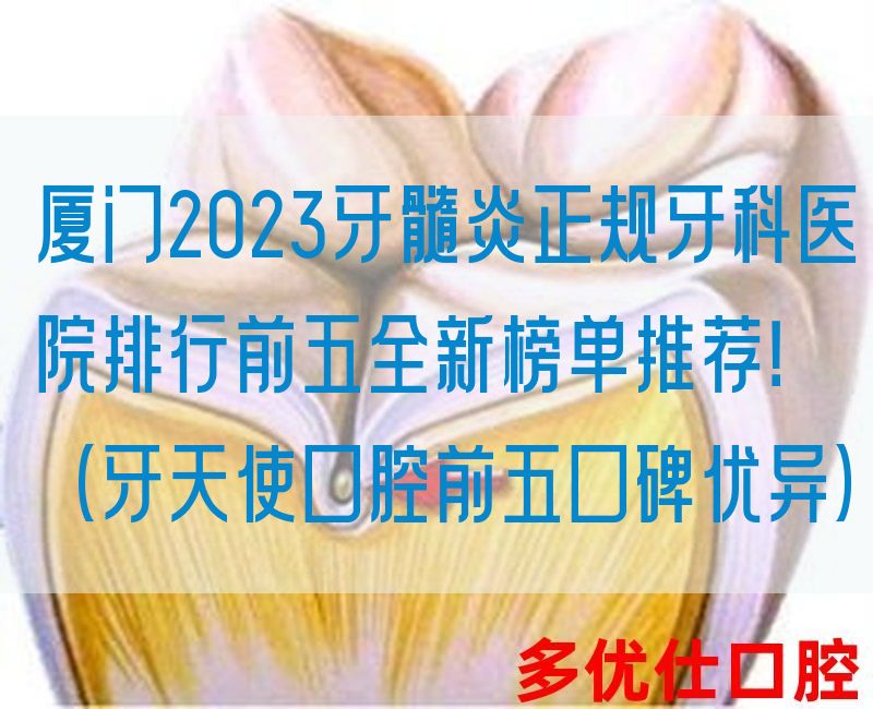 厦门2023牙髓炎正规牙科医院排行前五全新榜单推荐！（牙天使口腔前五口碑优异）