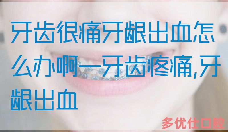 牙齿很痛牙龈出血怎么办啊—牙齿疼痛,牙龈出血