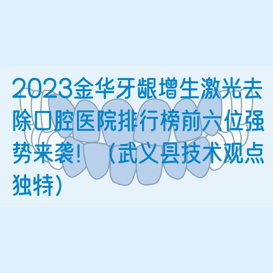 2023金华牙龈增生*去除口腔医院排行榜前六位强势来袭！（武义县技术观点独特）