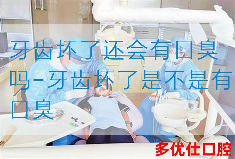 牙齿坏了还会有口臭吗-牙齿坏了是不是有口臭