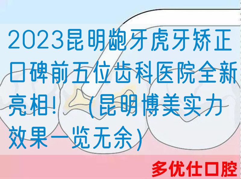 2023昆明龅牙虎牙矫正口碑前五位齿科医院全新亮相！（昆明博美实力效果一览无余）
