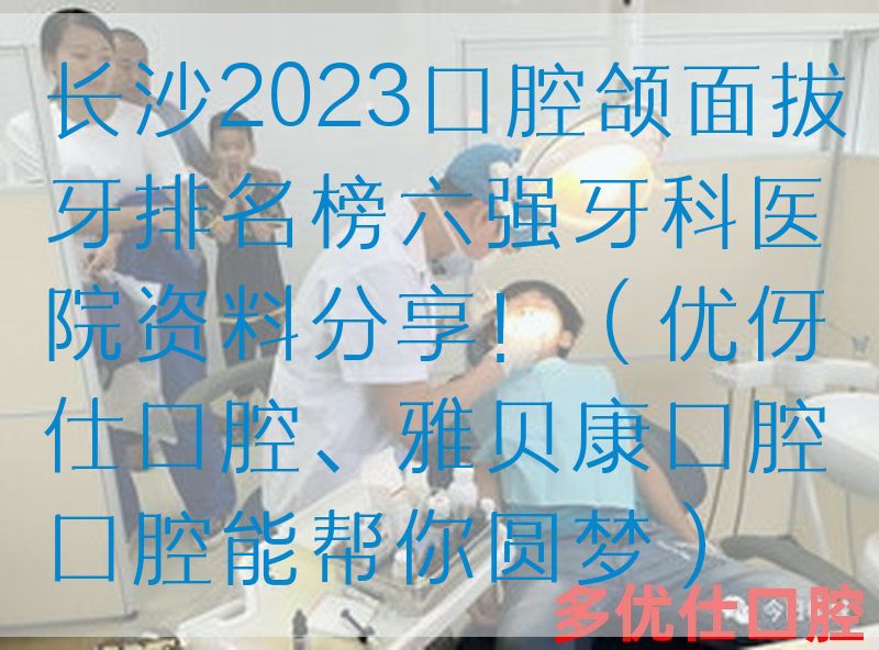 长沙2023口腔颌面拔牙排名榜六强牙科医院资料分享！（优伢仕口腔、雅贝康口腔口腔能帮你圆梦）