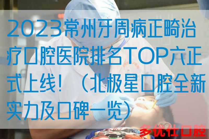 2023常州牙周病正畸治疗口腔医院排名TOP六正式上线！（北极星口腔全新实力及口碑一览）