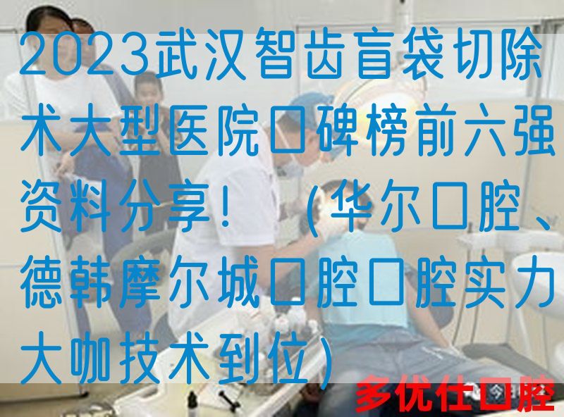 2023武汉智齿盲袋切除术大型医院口碑榜前六强资料分享！（华尔口腔、德韩摩尔城口腔口腔实力大咖技术到