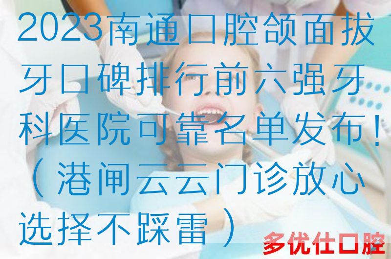 2023南通口腔颌面拔牙口碑排行前六强牙科医院可靠名单发布！（港闸云云门诊放心选择不踩雷）