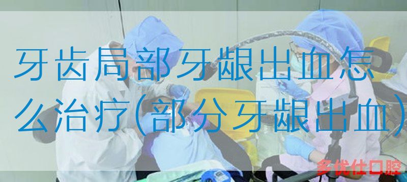 牙齿局部牙龈出血怎么治疗(部分牙龈出血)