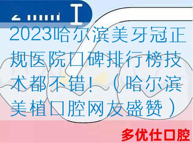 2023哈尔滨美牙冠正规医院口碑排行榜技术都不错！（哈尔滨美植口腔网友盛赞）