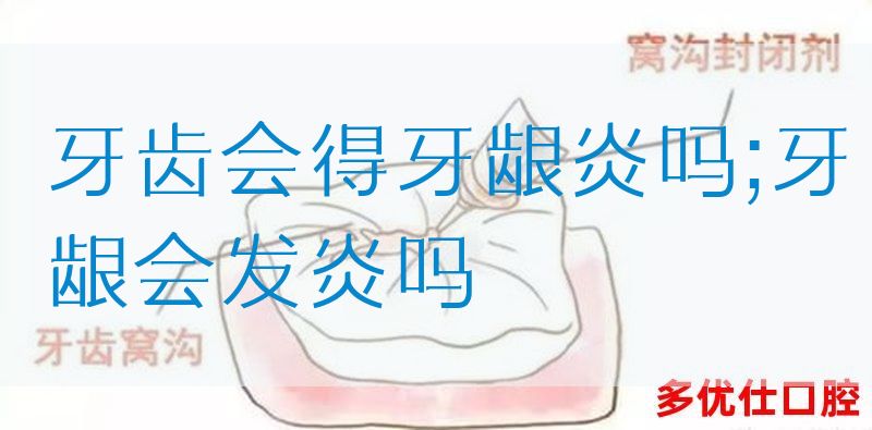 牙齿会得牙龈炎吗;牙龈会发炎吗