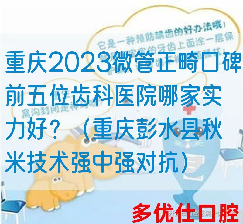重庆2023微管正畸口碑前五位齿科医院哪家实力好？（重庆彭水县秋米技术强中强对抗）