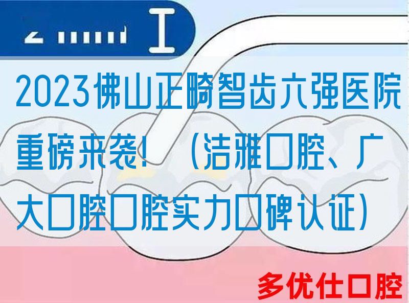 2023佛山正畸智齿六强医院重磅来袭！（洁雅口腔、广大口腔口腔实力口碑认证）