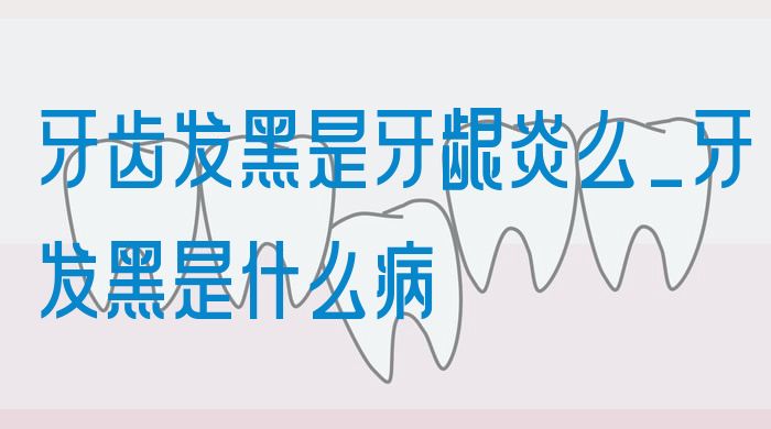 牙齿发黑是牙龈炎么_牙发黑是什么病