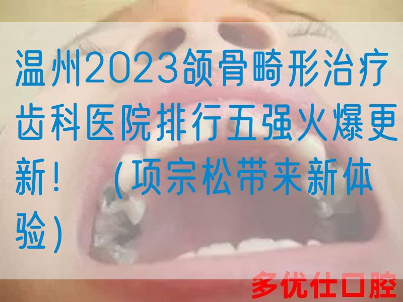 温州2023颌骨畸形治疗齿科医院排行五强火爆更新！（项宗松带来新体验）