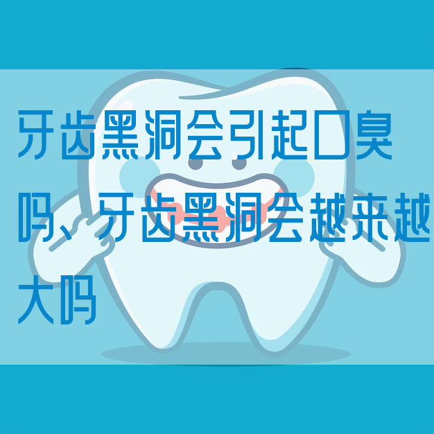 牙齿黑洞会引起口臭吗、牙齿黑洞会越来越大吗