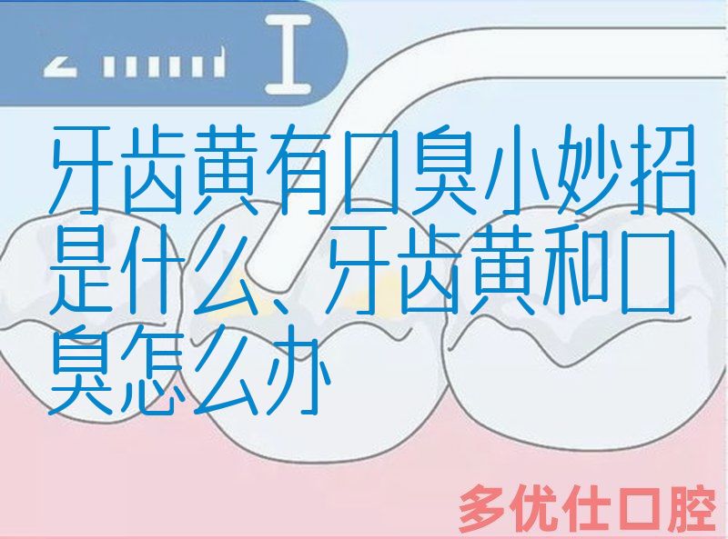牙齿黄有口臭小妙招是什么、牙齿黄和口臭怎么办