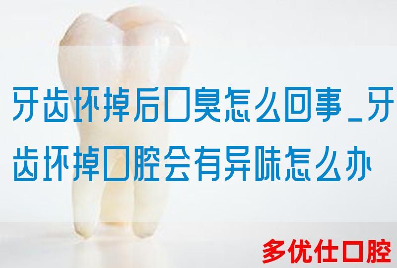 牙齿坏掉后口臭怎么回事_牙齿坏掉口腔会有异味怎么办
