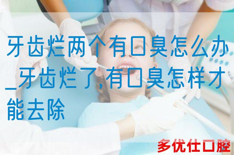 牙齿烂两个有口臭怎么办_牙齿烂了,有口臭怎样才能去除