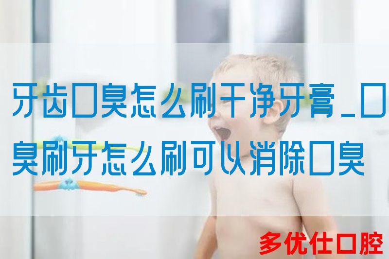 牙齿口臭怎么刷干净牙膏_口臭刷牙怎么刷可以消除口臭