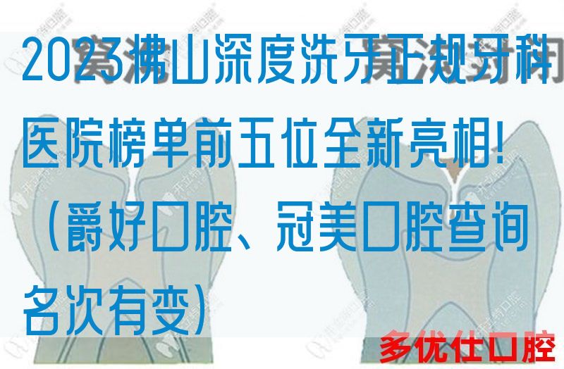 2023佛山深度洗牙正规牙科医院榜单前五位全新亮相！（爵好口腔、冠美口腔查询名次有变）