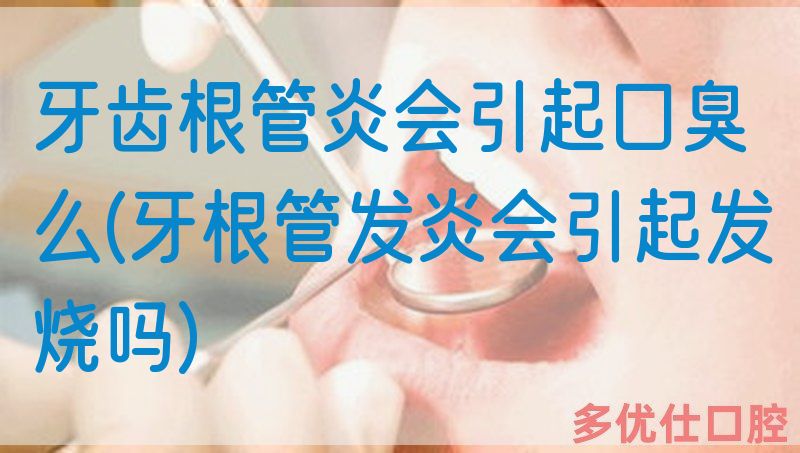 牙齿根管炎会引起口臭么(牙根管发炎会引起发烧吗)