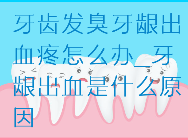 牙齿发臭牙龈出血疼怎么办_牙龈出血是什么原因
