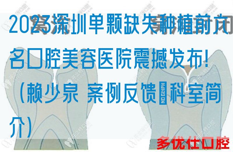2023深圳单颗缺失种植前六名口腔美容医院震撼发布！（赖少泉 案例反馈＋科室简介）