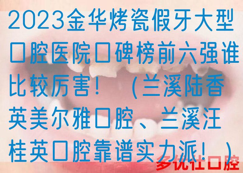 2023金华烤瓷假牙大型口腔医院口碑榜前六强谁比较厉害！（兰溪陆香英美尔雅口腔、兰溪汪桂英口腔靠谱实