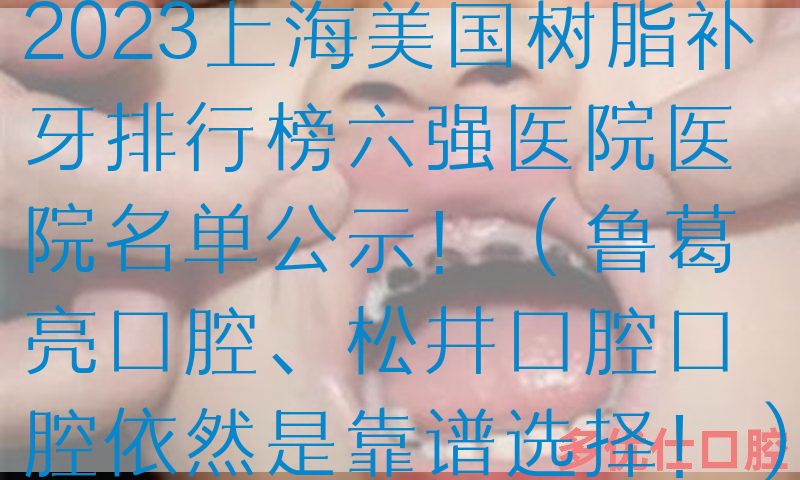 2023上海美国树脂补牙排行榜六强医院医院名单公示！（鲁葛亮口腔、松井口腔口腔依然是靠谱选择！）