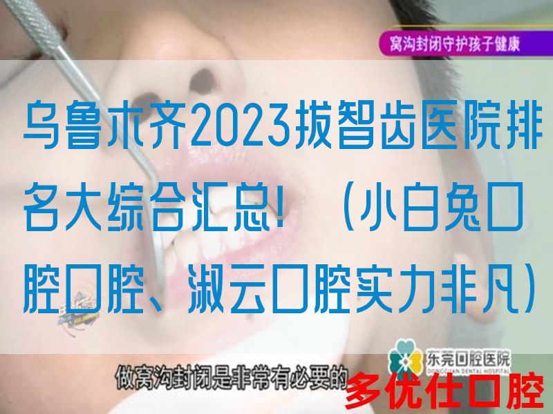*2023拔智齿医院排名大综合汇总！（小白兔口腔口腔、淑云口腔实力非凡）