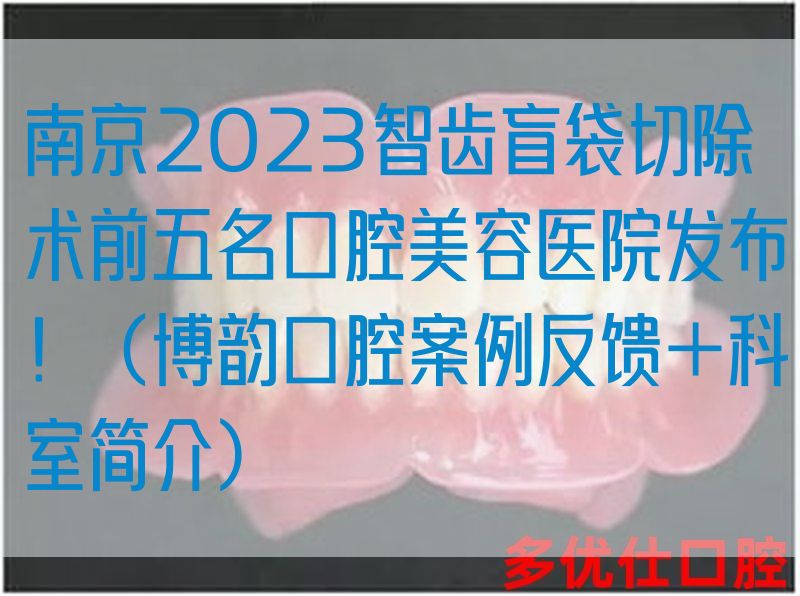 南京2023智齿盲袋切除术前五名口腔美容医院发布！（博韵口腔案例反馈＋科室简介）