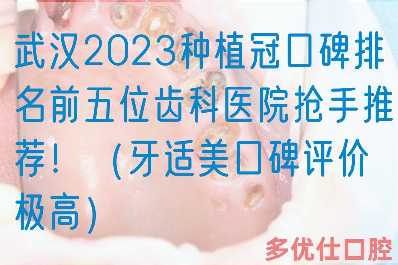 武汉2023种植冠口碑排名前五位齿科医院抢手推荐！（牙适美口碑评价极高）